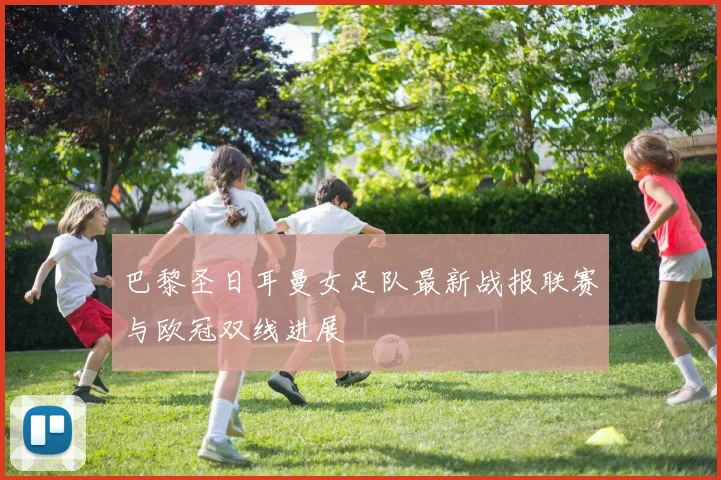 巴黎圣日耳曼女足队最新战报联赛与欧冠双线进展