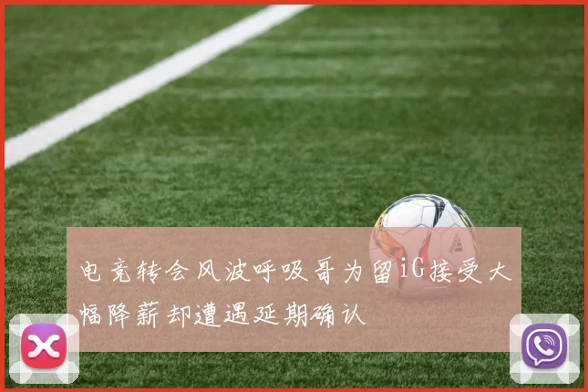 电竞转会风波呼吸哥为留iG接受大幅降薪却遭遇延期确认