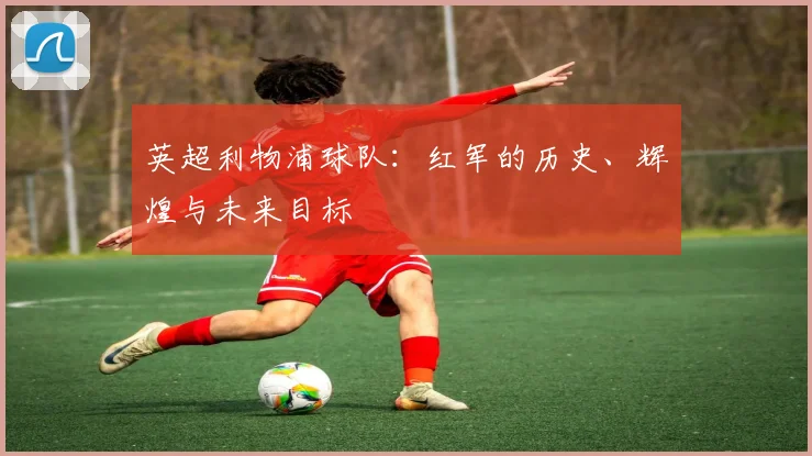 英超利物浦球队:红军的历史、辉煌与未来目标