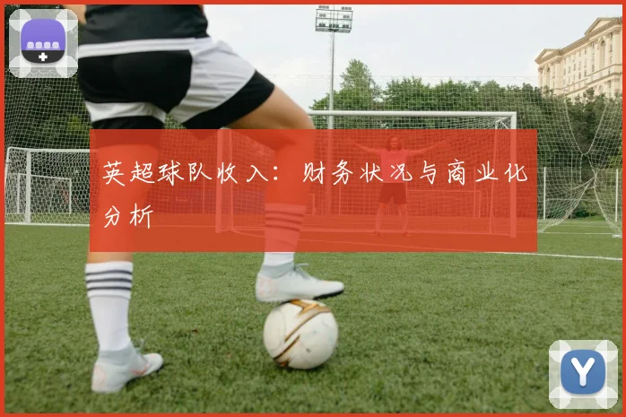 英超球队收入：财务状况与商业化分析