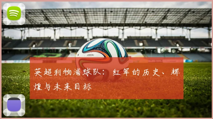 英超利物浦球队：红军的历史、辉煌与未来目标